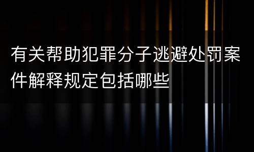有关帮助犯罪分子逃避处罚案件解释规定包括哪些