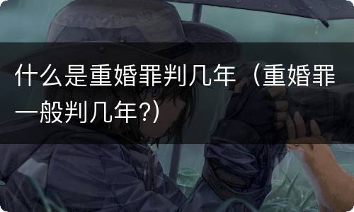 什么是重婚罪判几年（重婚罪一般判几年?）