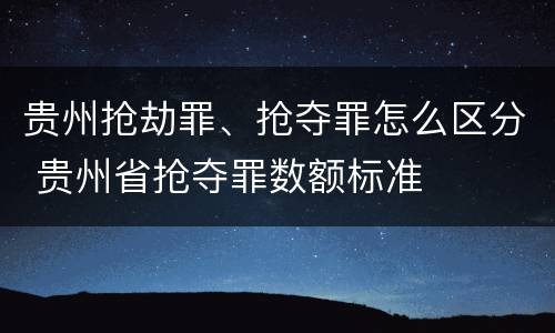 贵州抢劫罪、抢夺罪怎么区分 贵州省抢夺罪数额标准