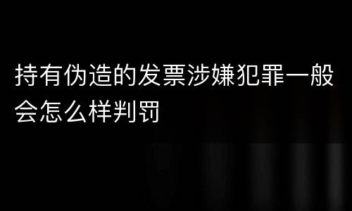 持有伪造的发票涉嫌犯罪一般会怎么样判罚