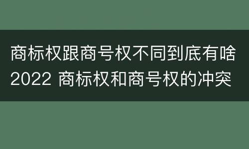 商标权跟商号权不同到底有啥2022 商标权和商号权的冲突