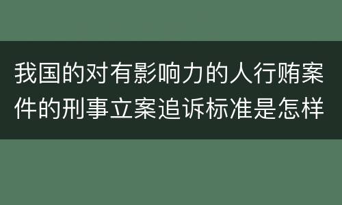 我国的对有影响力的人行贿案件的刑事立案追诉标准是怎样的