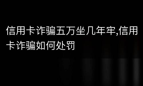 信用卡诈骗五万坐几年牢,信用卡诈骗如何处罚