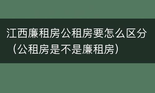 江西廉租房公租房要怎么区分（公租房是不是廉租房）