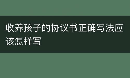 收养孩子的协议书正确写法应该怎样写