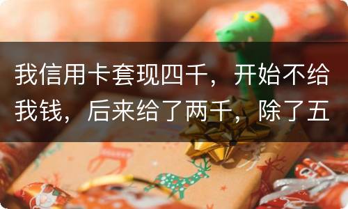 我信用卡套现四千，开始不给我钱，后来给了两千，除了五百手续费还有一千五该怎么办