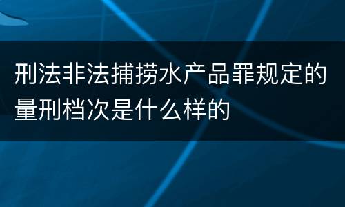 刑法非法捕捞水产品罪规定的量刑档次是什么样的