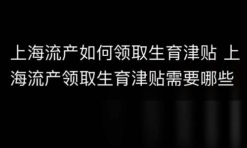 上海流产如何领取生育津贴 上海流产领取生育津贴需要哪些材料
