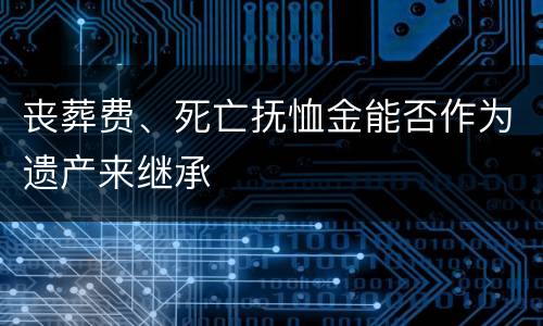 丧葬费、死亡抚恤金能否作为遗产来继承