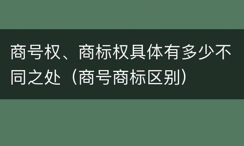 商号权、商标权具体有多少不同之处（商号商标区别）