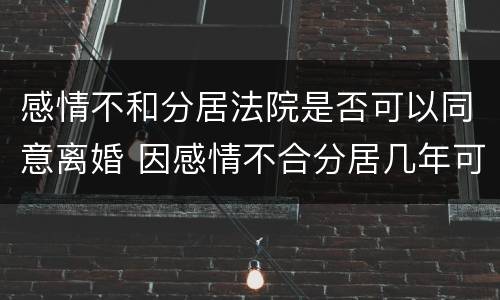 感情不和分居法院是否可以同意离婚 因感情不合分居几年可以离婚