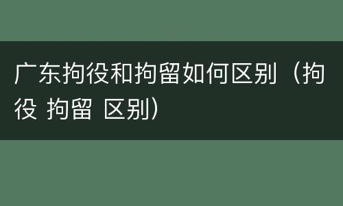 广东拘役和拘留如何区别（拘役 拘留 区别）