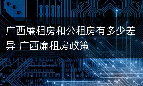广西廉租房和公租房有多少差异 广西廉租房政策