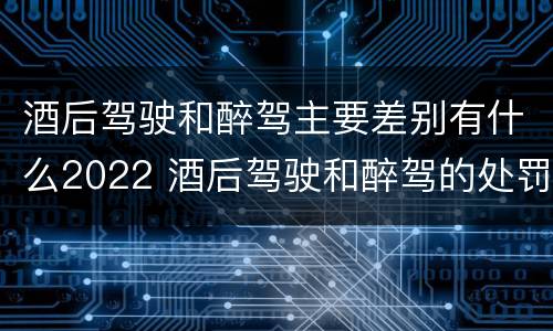 酒后驾驶和醉驾主要差别有什么2022 酒后驾驶和醉驾的处罚