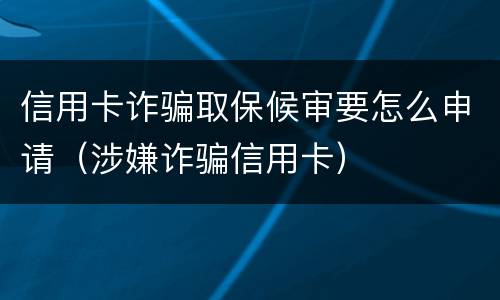 信用卡诈骗取保候审要怎么申请（涉嫌诈骗信用卡）