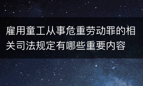 雇用童工从事危重劳动罪的相关司法规定有哪些重要内容