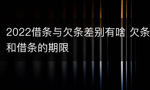 2022借条与欠条差别有啥 欠条和借条的期限