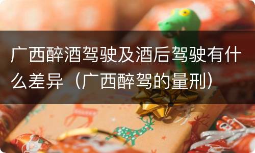 广西醉酒驾驶及酒后驾驶有什么差异（广西醉驾的量刑）