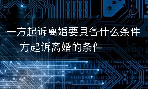 一方起诉离婚要具备什么条件 一方起诉离婚的条件