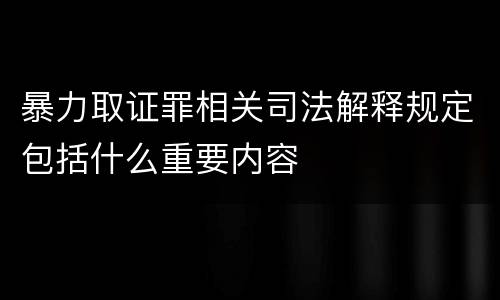 暴力取证罪相关司法解释规定包括什么重要内容