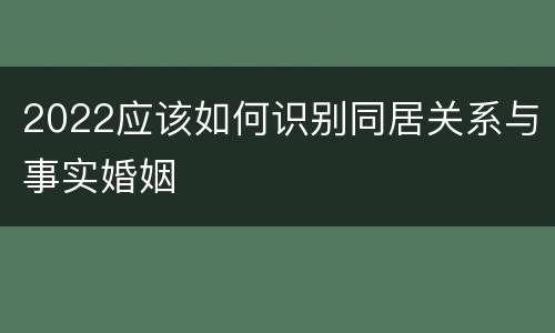 2022应该如何识别同居关系与事实婚姻