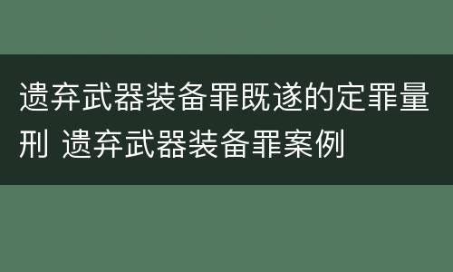 遗弃武器装备罪既遂的定罪量刑 遗弃武器装备罪案例