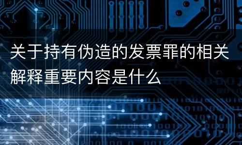 关于持有伪造的发票罪的相关解释重要内容是什么