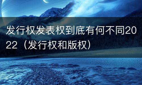 发行权发表权到底有何不同2022（发行权和版权）