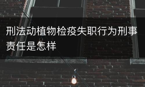 刑法动植物检疫失职行为刑事责任是怎样