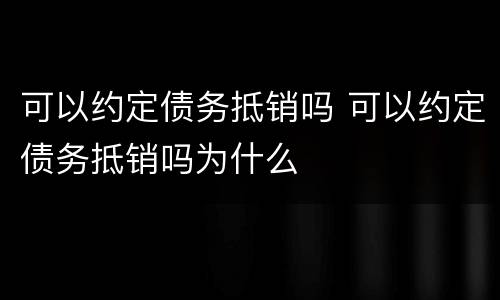 可以约定债务抵销吗 可以约定债务抵销吗为什么