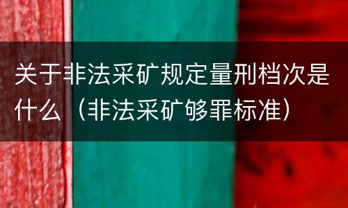 关于非法采矿规定量刑档次是什么（非法采矿够罪标准）
