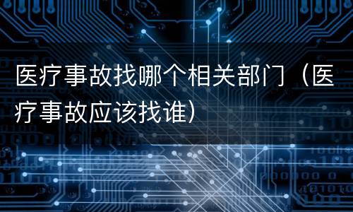 医疗事故找哪个相关部门（医疗事故应该找谁）