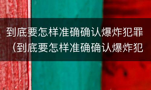 到底要怎样准确确认爆炸犯罪（到底要怎样准确确认爆炸犯罪记录）