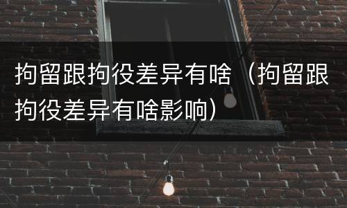 拘留跟拘役差异有啥（拘留跟拘役差异有啥影响）
