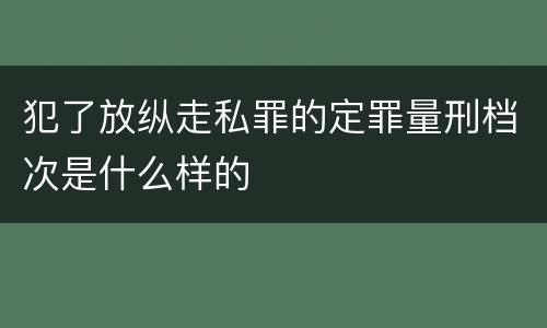 犯了放纵走私罪的定罪量刑档次是什么样的
