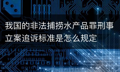 我国的非法捕捞水产品罪刑事立案追诉标准是怎么规定
