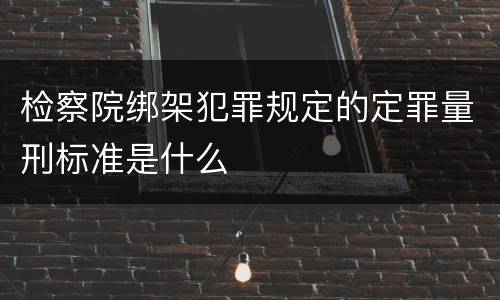 检察院绑架犯罪规定的定罪量刑标准是什么