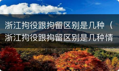 浙江拘役跟拘留区别是几种（浙江拘役跟拘留区别是几种情况）
