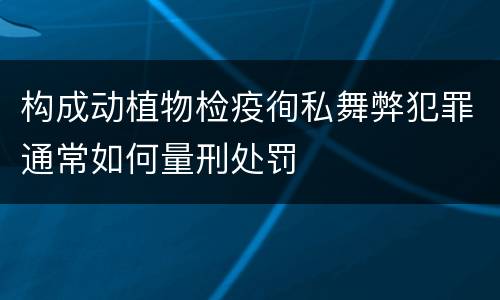构成动植物检疫徇私舞弊犯罪通常如何量刑处罚