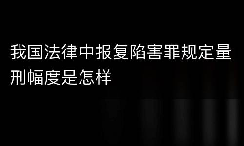 我国法律中报复陷害罪规定量刑幅度是怎样