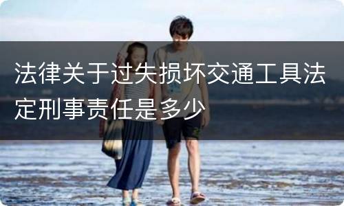 法律关于过失损坏交通工具法定刑事责任是多少