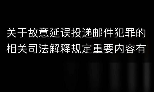 关于故意延误投递邮件犯罪的相关司法解释规定重要内容有哪些