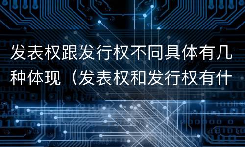 发表权跟发行权不同具体有几种体现（发表权和发行权有什么区别）