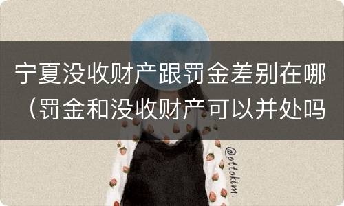 宁夏没收财产跟罚金差别在哪（罚金和没收财产可以并处吗）