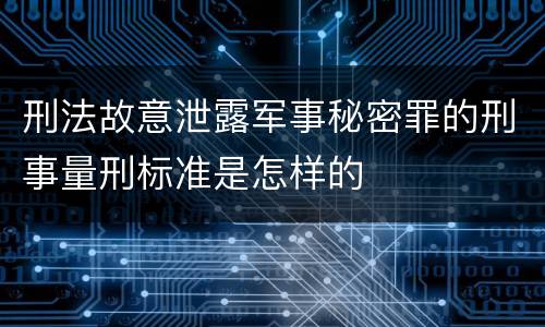 刑法故意泄露军事秘密罪的刑事量刑标准是怎样的