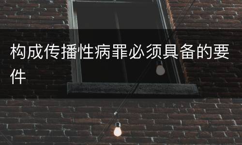 构成传播性病罪必须具备的要件