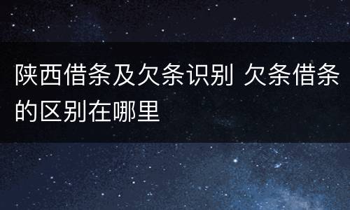 陕西借条及欠条识别 欠条借条的区别在哪里