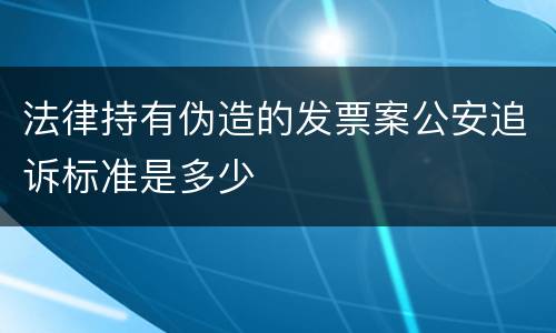 法律持有伪造的发票案公安追诉标准是多少
