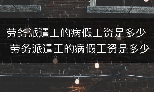 劳务派遣工的病假工资是多少 劳务派遣工的病假工资是多少啊