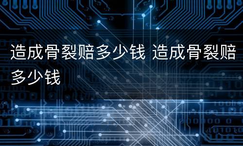 造成骨裂赔多少钱 造成骨裂赔多少钱